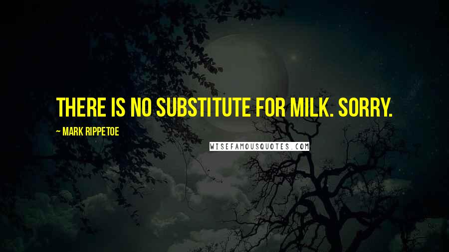 Mark Rippetoe Quotes: There is no substitute for milk. Sorry.