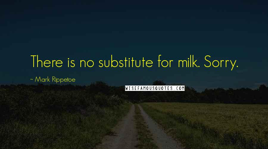 Mark Rippetoe Quotes: There is no substitute for milk. Sorry.