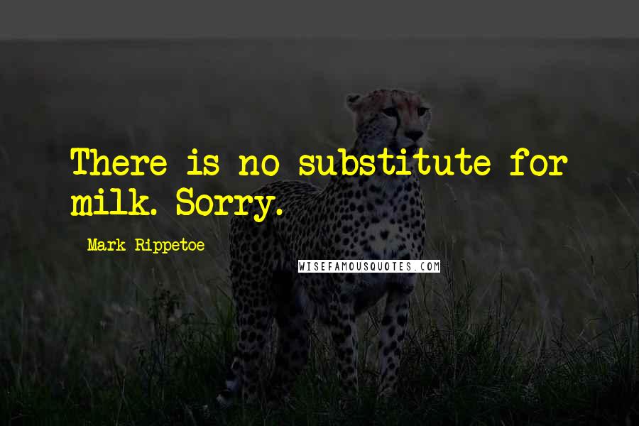 Mark Rippetoe Quotes: There is no substitute for milk. Sorry.