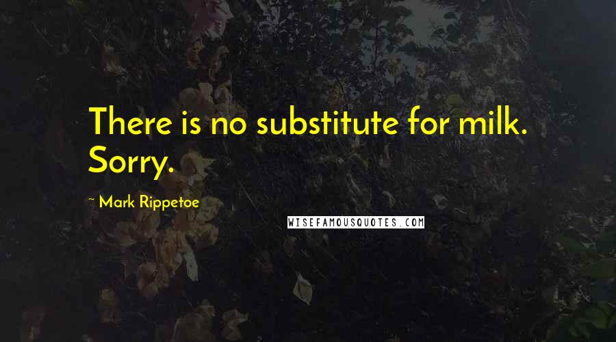 Mark Rippetoe Quotes: There is no substitute for milk. Sorry.