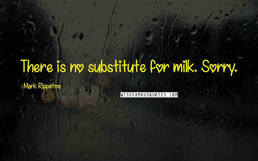 Mark Rippetoe Quotes: There is no substitute for milk. Sorry.