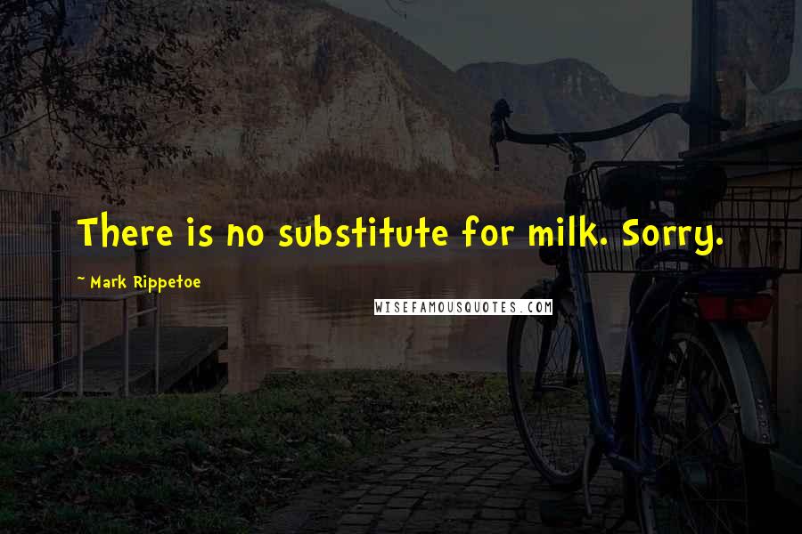 Mark Rippetoe Quotes: There is no substitute for milk. Sorry.