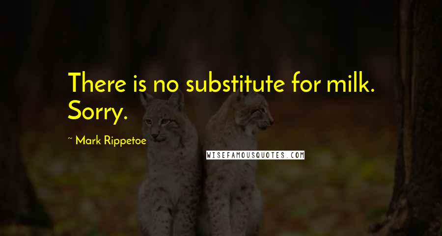 Mark Rippetoe Quotes: There is no substitute for milk. Sorry.