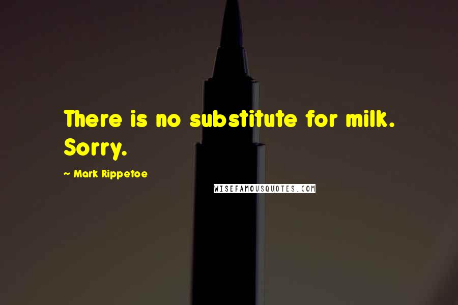 Mark Rippetoe Quotes: There is no substitute for milk. Sorry.