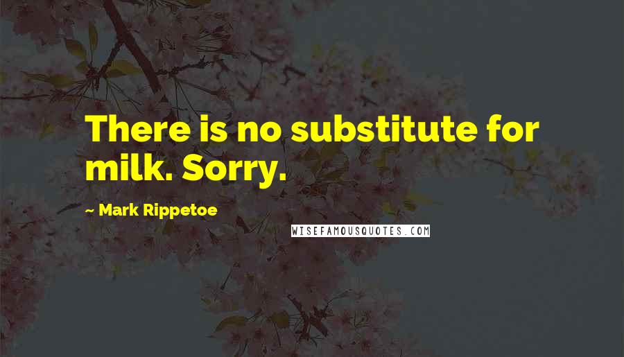 Mark Rippetoe Quotes: There is no substitute for milk. Sorry.