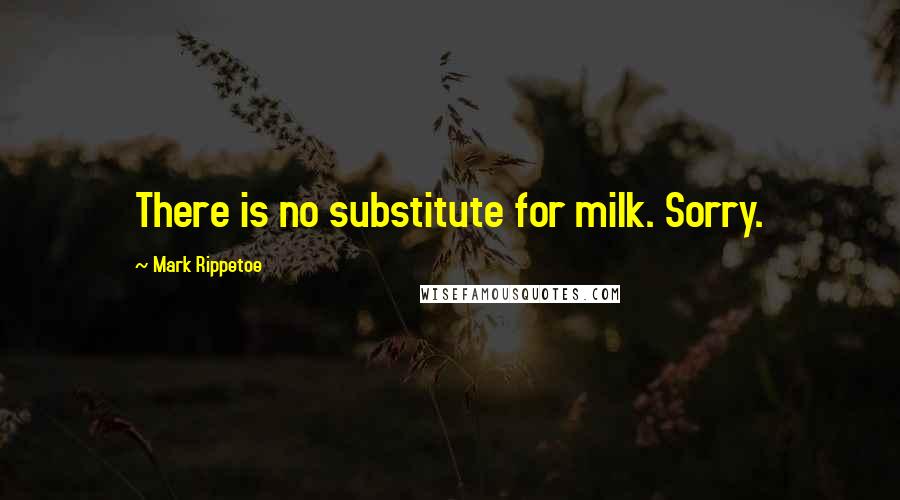 Mark Rippetoe Quotes: There is no substitute for milk. Sorry.