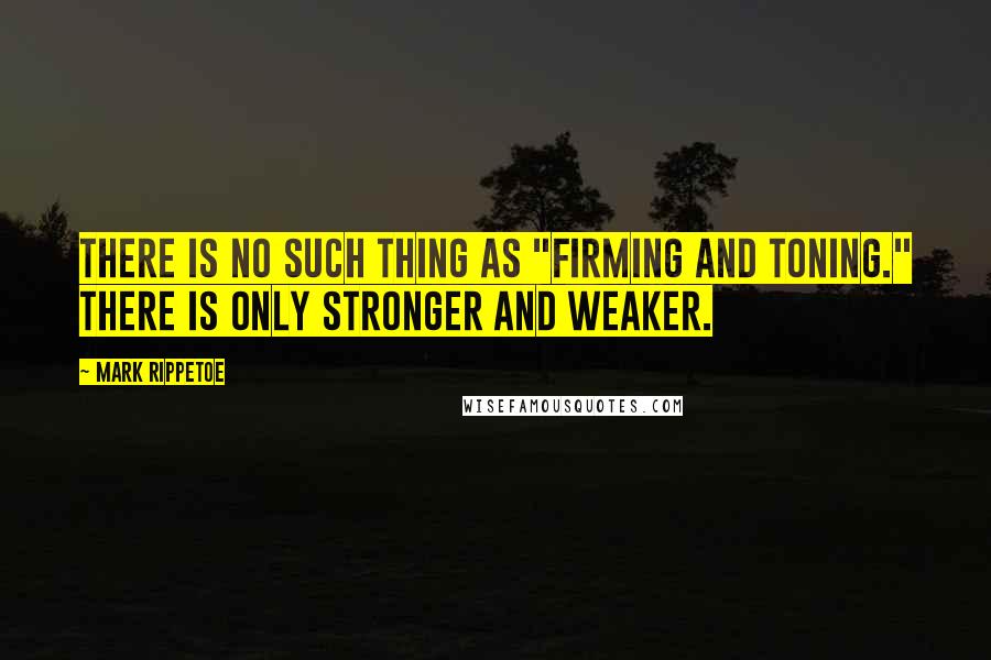 Mark Rippetoe Quotes: There is no such thing as "firming and toning." There is only stronger and weaker.