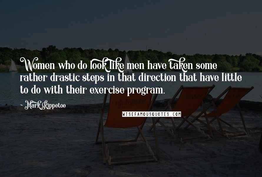 Mark Rippetoe Quotes: Women who do look like men have taken some rather drastic steps in that direction that have little to do with their exercise program.