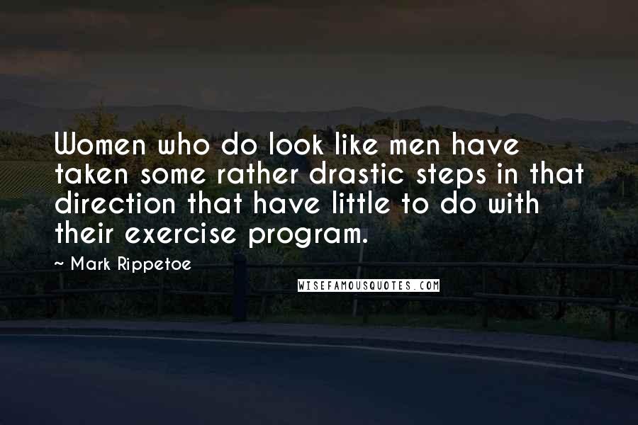 Mark Rippetoe Quotes: Women who do look like men have taken some rather drastic steps in that direction that have little to do with their exercise program.