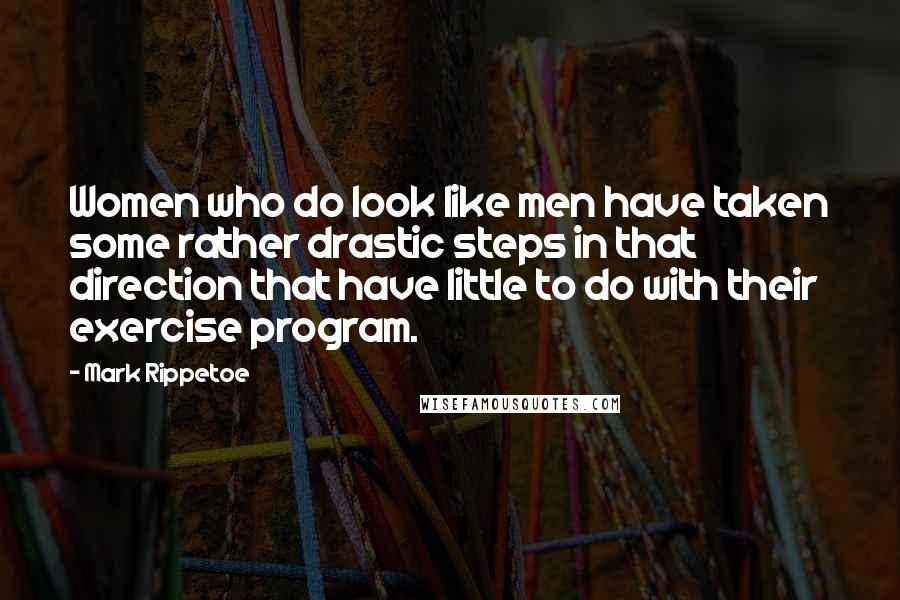 Mark Rippetoe Quotes: Women who do look like men have taken some rather drastic steps in that direction that have little to do with their exercise program.