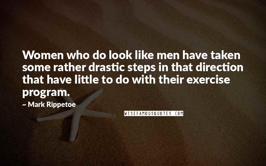 Mark Rippetoe Quotes: Women who do look like men have taken some rather drastic steps in that direction that have little to do with their exercise program.