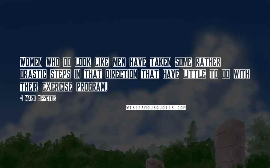 Mark Rippetoe Quotes: Women who do look like men have taken some rather drastic steps in that direction that have little to do with their exercise program.