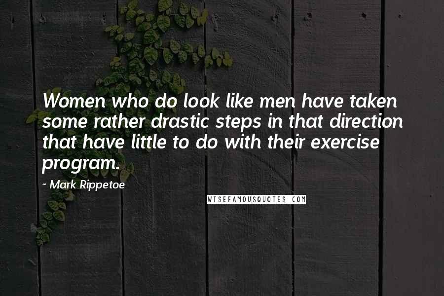 Mark Rippetoe Quotes: Women who do look like men have taken some rather drastic steps in that direction that have little to do with their exercise program.