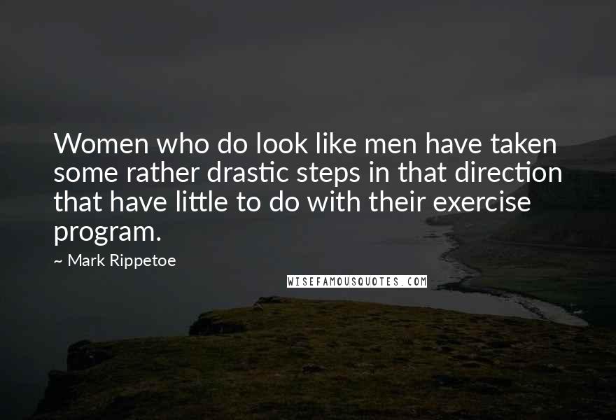 Mark Rippetoe Quotes: Women who do look like men have taken some rather drastic steps in that direction that have little to do with their exercise program.