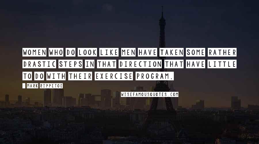 Mark Rippetoe Quotes: Women who do look like men have taken some rather drastic steps in that direction that have little to do with their exercise program.