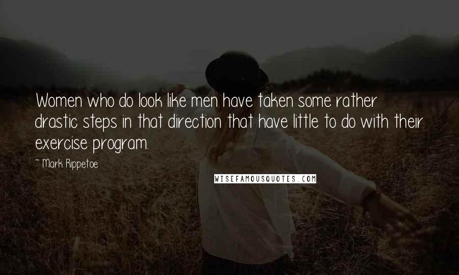 Mark Rippetoe Quotes: Women who do look like men have taken some rather drastic steps in that direction that have little to do with their exercise program.