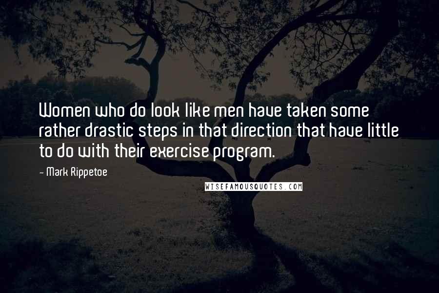 Mark Rippetoe Quotes: Women who do look like men have taken some rather drastic steps in that direction that have little to do with their exercise program.