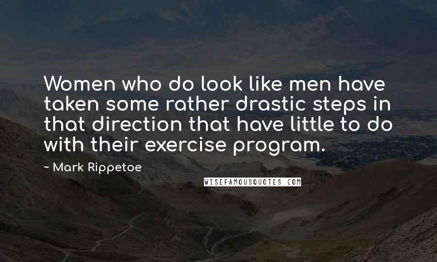 Mark Rippetoe Quotes: Women who do look like men have taken some rather drastic steps in that direction that have little to do with their exercise program.