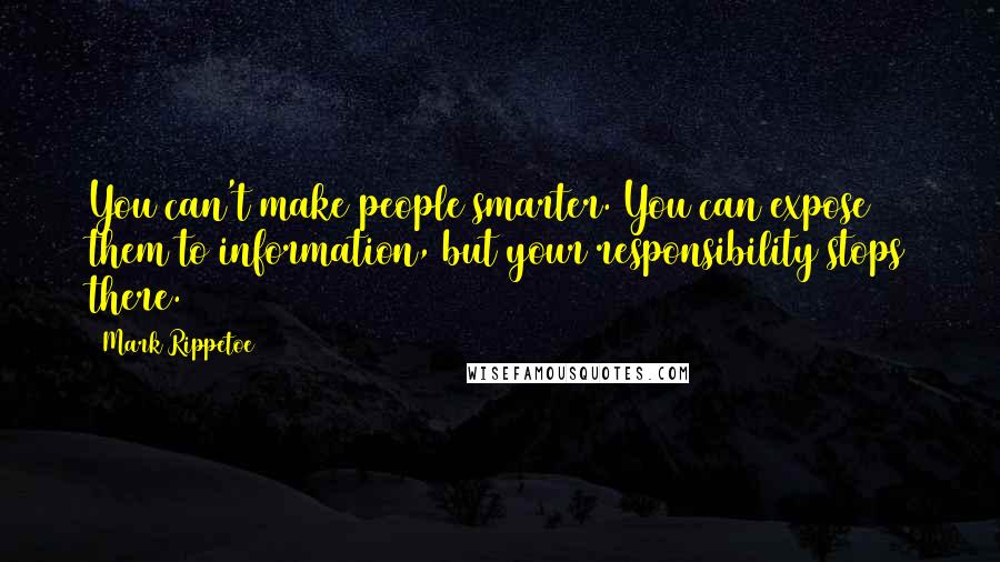 Mark Rippetoe Quotes: You can't make people smarter. You can expose them to information, but your responsibility stops there.