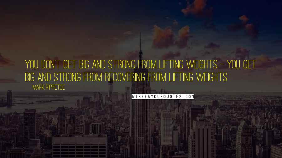Mark Rippetoe Quotes: You don't get big and strong from lifting weights - you get big and strong from recovering from lifting weights