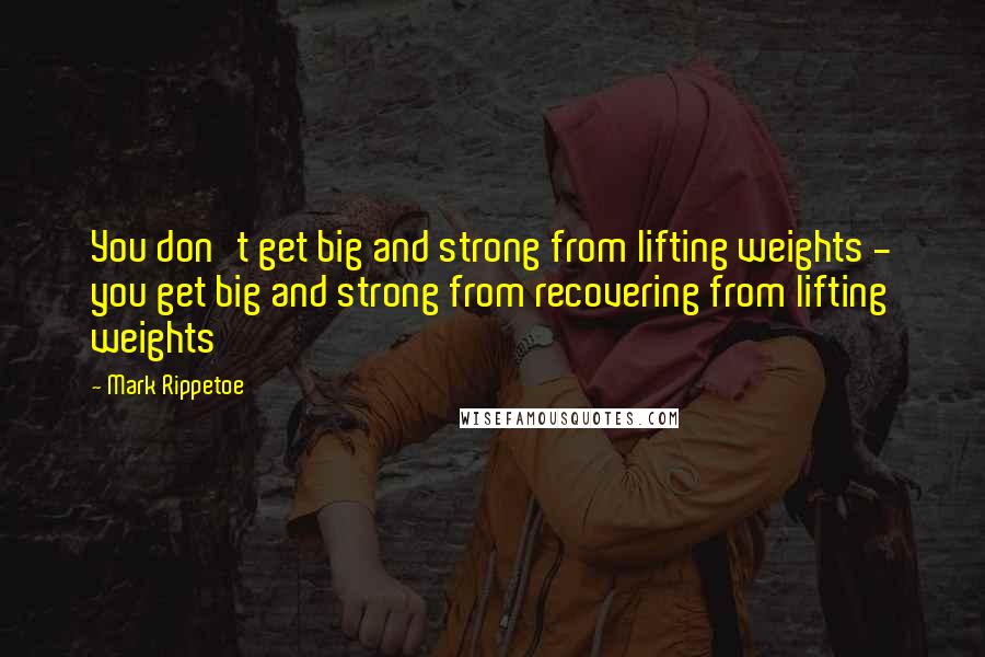 Mark Rippetoe Quotes: You don't get big and strong from lifting weights - you get big and strong from recovering from lifting weights