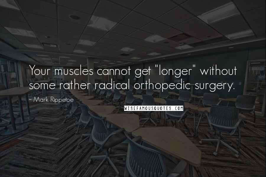 Mark Rippetoe Quotes: Your muscles cannot get "longer" without some rather radical orthopedic surgery.