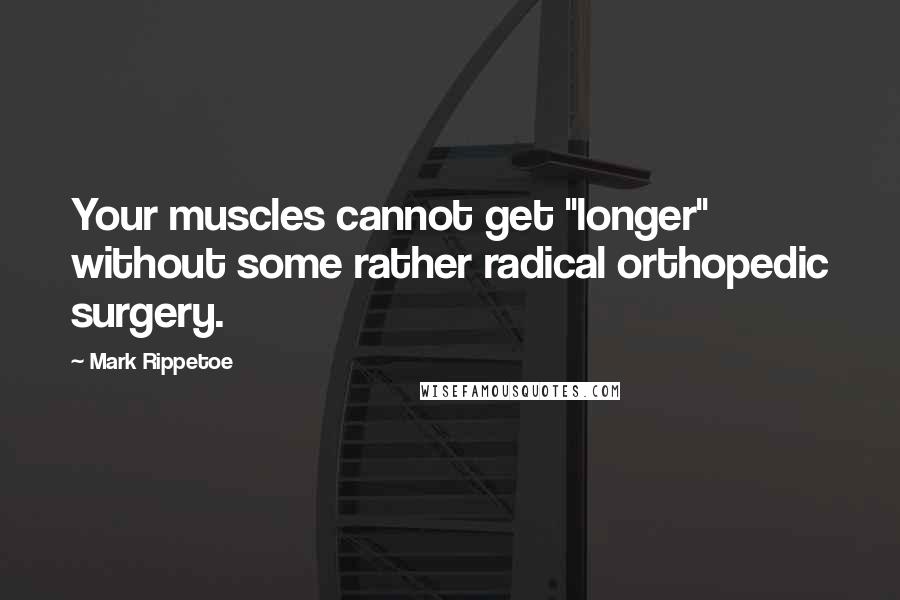 Mark Rippetoe Quotes: Your muscles cannot get "longer" without some rather radical orthopedic surgery.