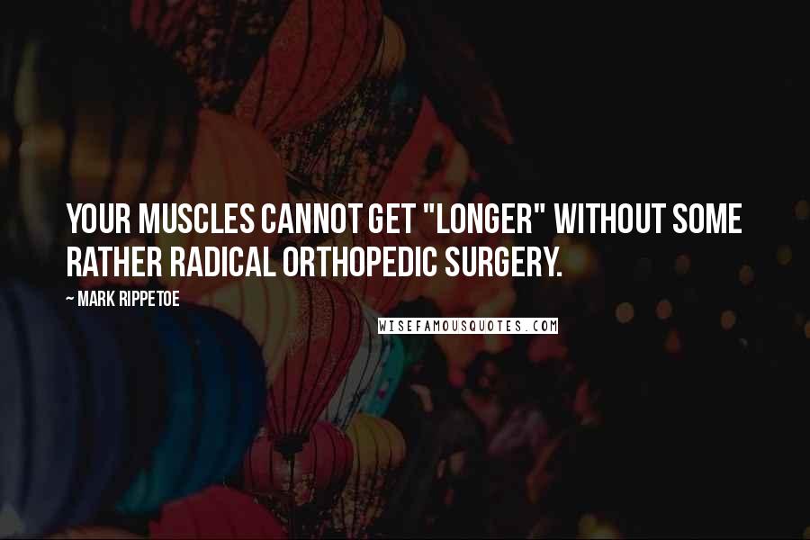 Mark Rippetoe Quotes: Your muscles cannot get "longer" without some rather radical orthopedic surgery.