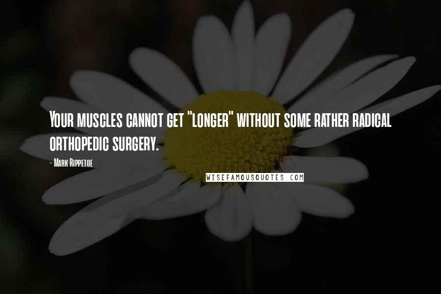 Mark Rippetoe Quotes: Your muscles cannot get "longer" without some rather radical orthopedic surgery.