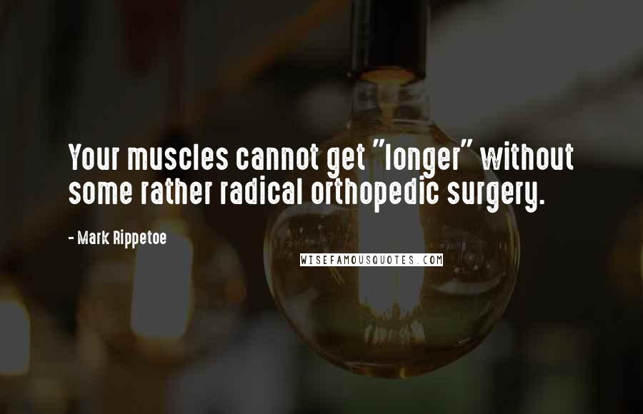 Mark Rippetoe Quotes: Your muscles cannot get "longer" without some rather radical orthopedic surgery.