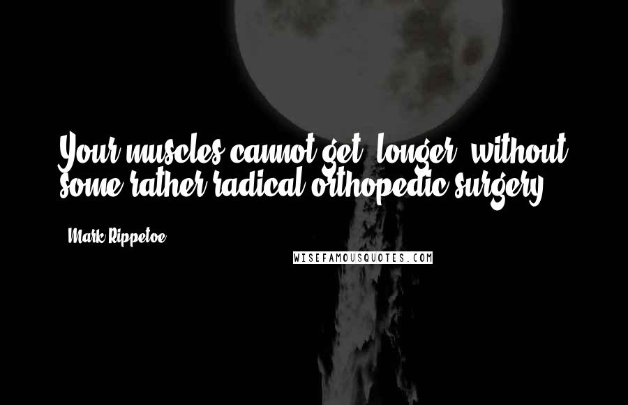 Mark Rippetoe Quotes: Your muscles cannot get "longer" without some rather radical orthopedic surgery.