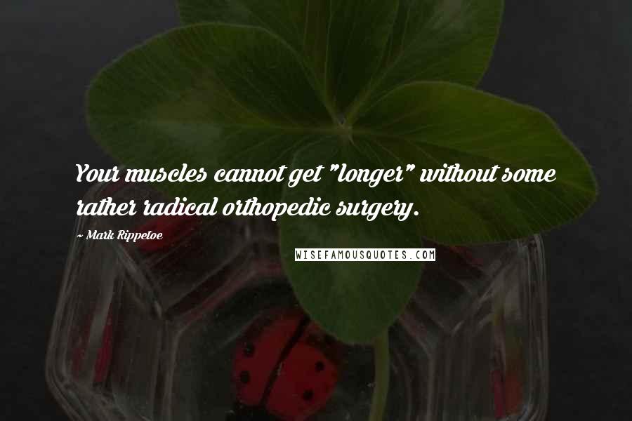 Mark Rippetoe Quotes: Your muscles cannot get "longer" without some rather radical orthopedic surgery.