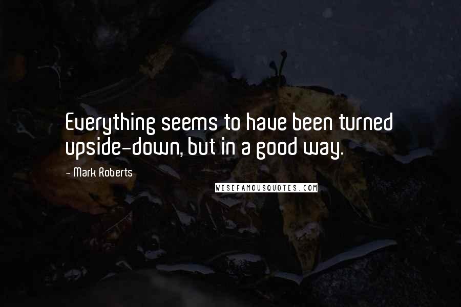 Mark Roberts Quotes: Everything seems to have been turned upside-down, but in a good way.