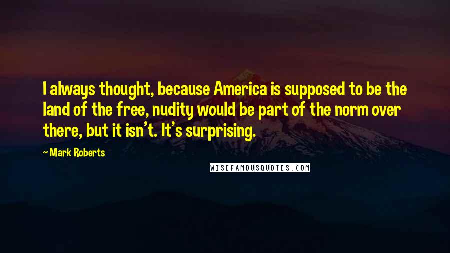 Mark Roberts Quotes: I always thought, because America is supposed to be the land of the free, nudity would be part of the norm over there, but it isn't. It's surprising.