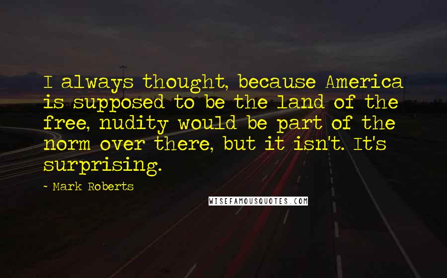 Mark Roberts Quotes: I always thought, because America is supposed to be the land of the free, nudity would be part of the norm over there, but it isn't. It's surprising.