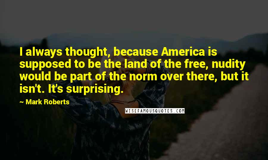 Mark Roberts Quotes: I always thought, because America is supposed to be the land of the free, nudity would be part of the norm over there, but it isn't. It's surprising.