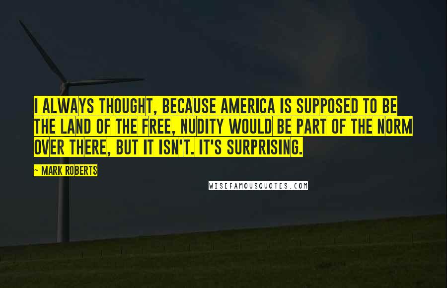 Mark Roberts Quotes: I always thought, because America is supposed to be the land of the free, nudity would be part of the norm over there, but it isn't. It's surprising.