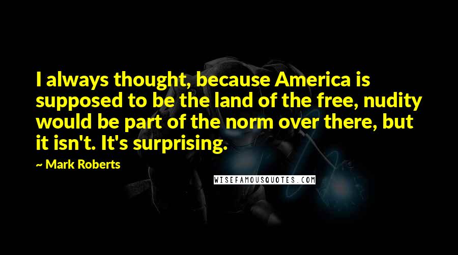 Mark Roberts Quotes: I always thought, because America is supposed to be the land of the free, nudity would be part of the norm over there, but it isn't. It's surprising.