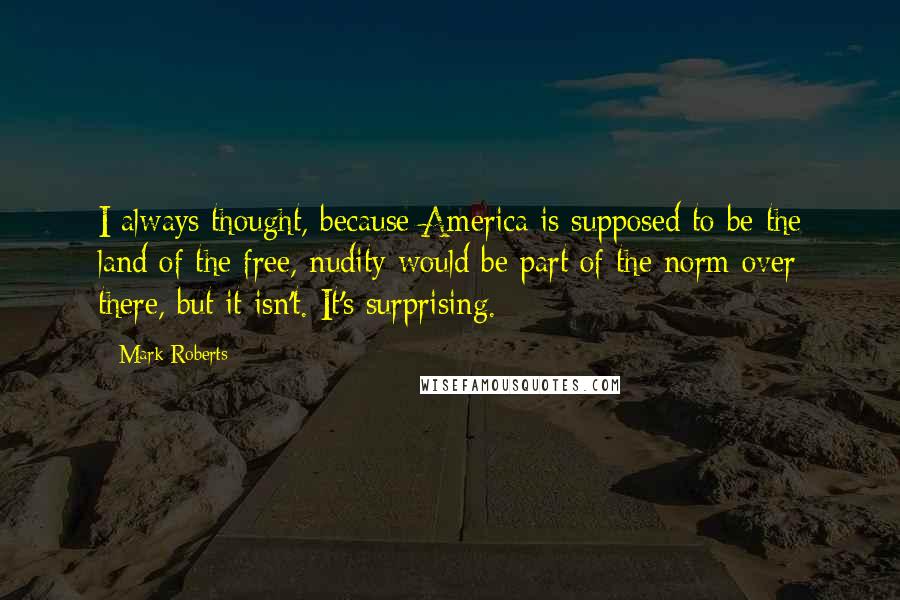 Mark Roberts Quotes: I always thought, because America is supposed to be the land of the free, nudity would be part of the norm over there, but it isn't. It's surprising.