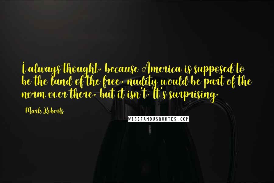 Mark Roberts Quotes: I always thought, because America is supposed to be the land of the free, nudity would be part of the norm over there, but it isn't. It's surprising.