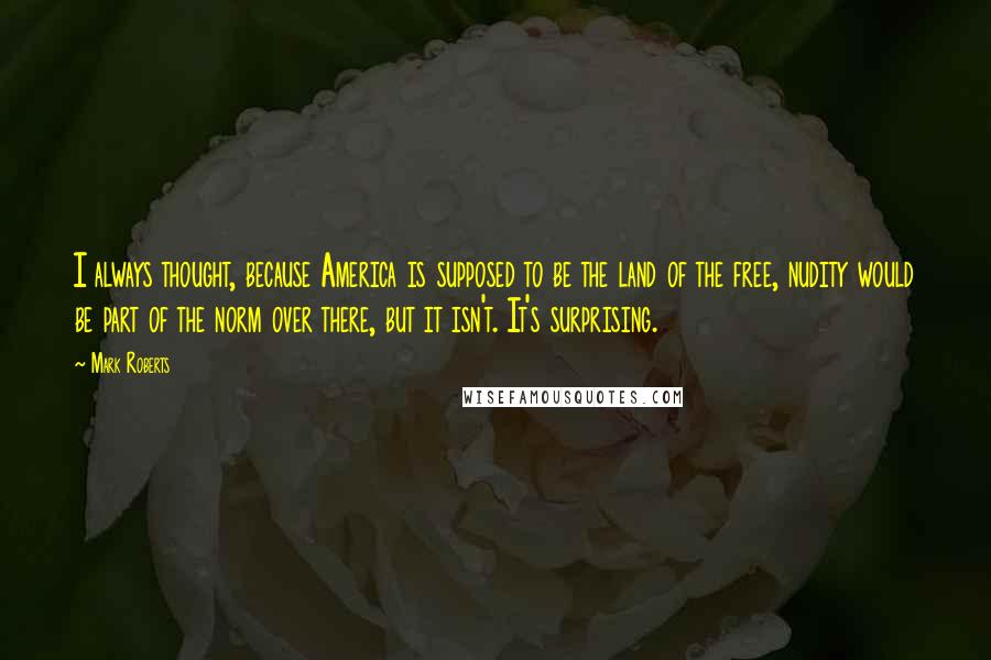 Mark Roberts Quotes: I always thought, because America is supposed to be the land of the free, nudity would be part of the norm over there, but it isn't. It's surprising.