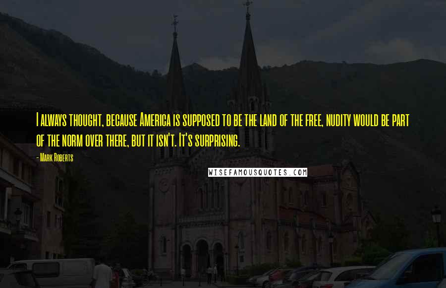 Mark Roberts Quotes: I always thought, because America is supposed to be the land of the free, nudity would be part of the norm over there, but it isn't. It's surprising.