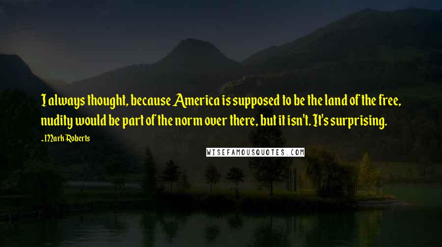 Mark Roberts Quotes: I always thought, because America is supposed to be the land of the free, nudity would be part of the norm over there, but it isn't. It's surprising.