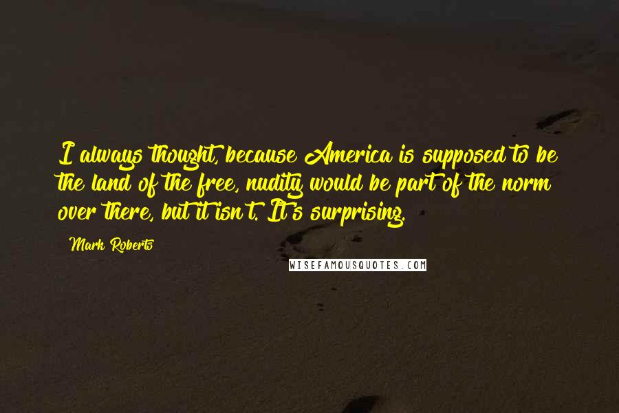 Mark Roberts Quotes: I always thought, because America is supposed to be the land of the free, nudity would be part of the norm over there, but it isn't. It's surprising.