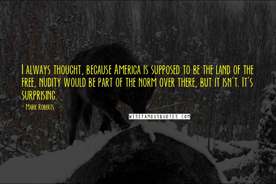 Mark Roberts Quotes: I always thought, because America is supposed to be the land of the free, nudity would be part of the norm over there, but it isn't. It's surprising.