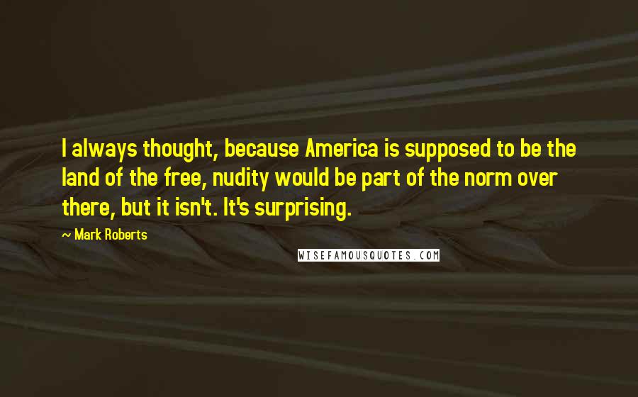 Mark Roberts Quotes: I always thought, because America is supposed to be the land of the free, nudity would be part of the norm over there, but it isn't. It's surprising.