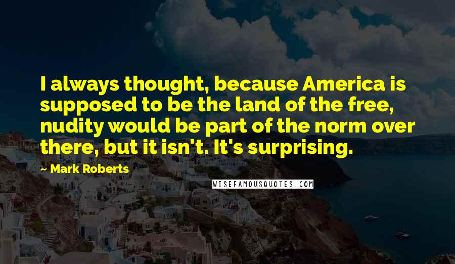 Mark Roberts Quotes: I always thought, because America is supposed to be the land of the free, nudity would be part of the norm over there, but it isn't. It's surprising.