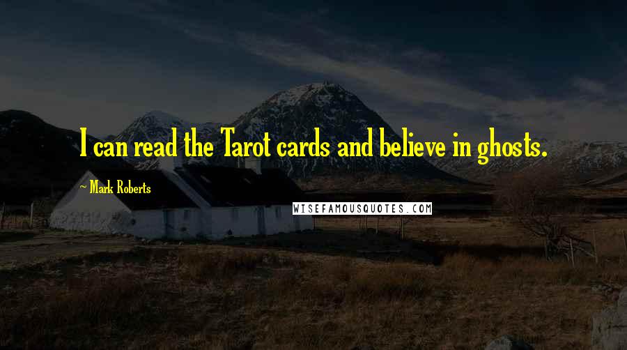 Mark Roberts Quotes: I can read the Tarot cards and believe in ghosts.