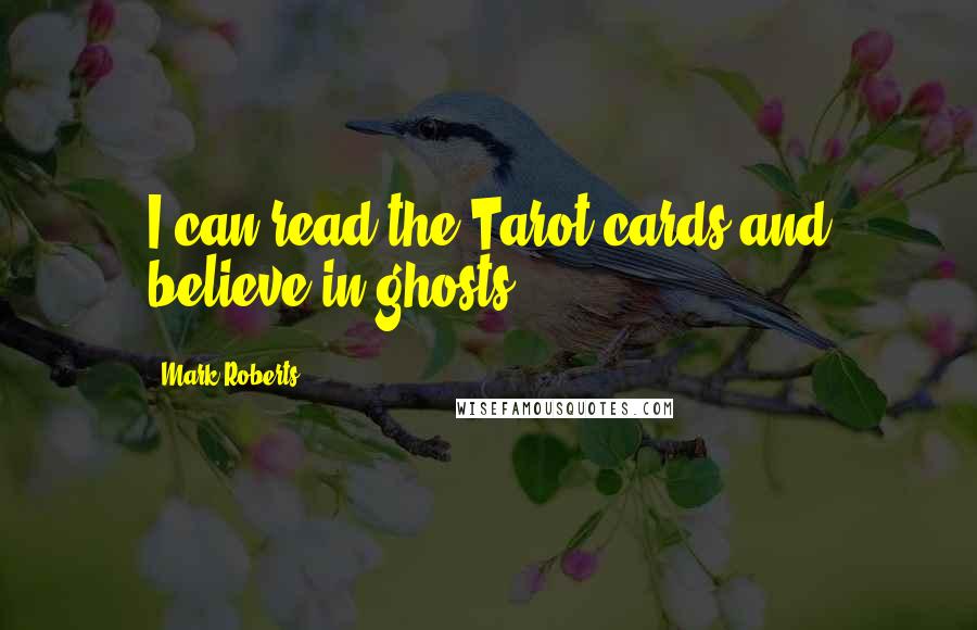 Mark Roberts Quotes: I can read the Tarot cards and believe in ghosts.