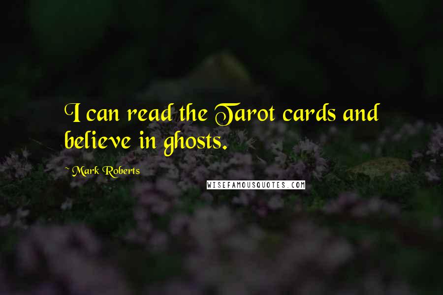 Mark Roberts Quotes: I can read the Tarot cards and believe in ghosts.